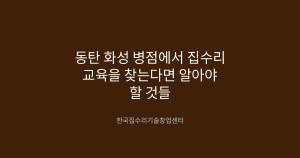 동탄 화성 병점에서 집수리 교육을 찾는다면 알아야 할 것들