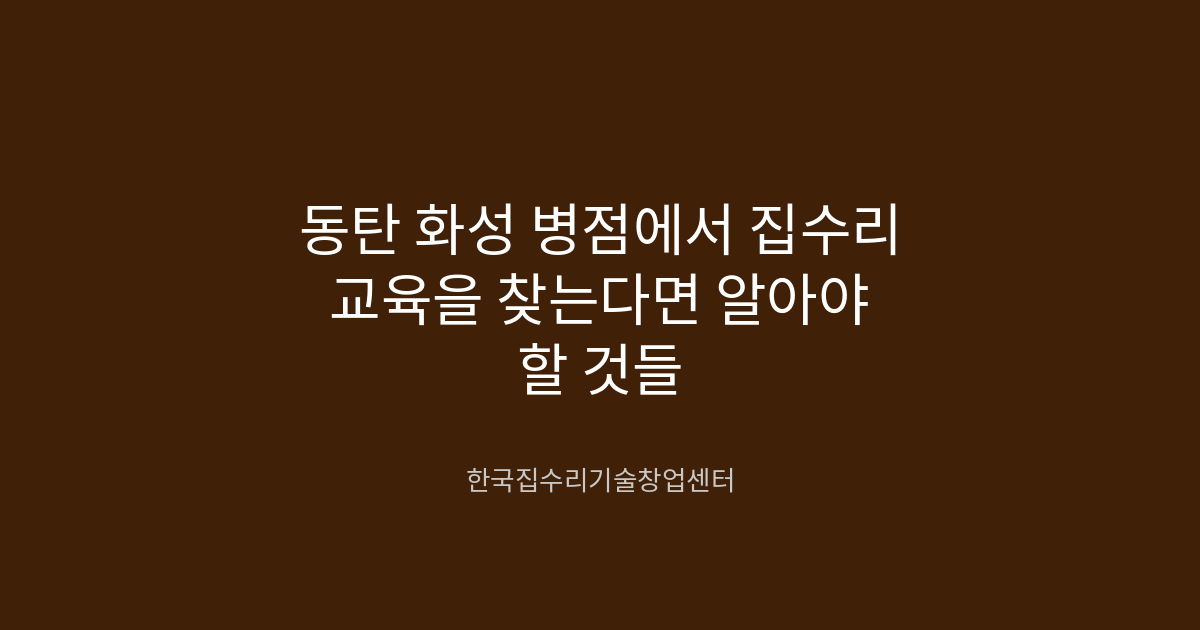동탄 화성 병점에서 집수리 교육을 찾는다면 알아야 할 것들